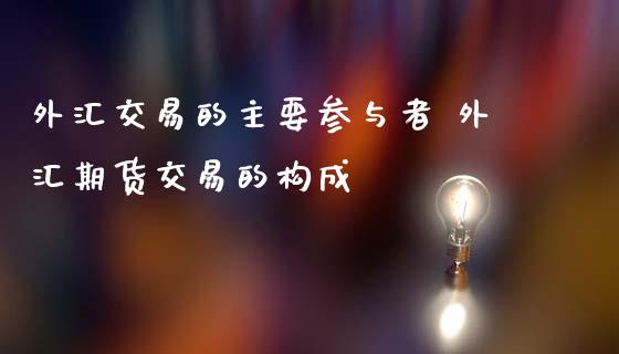 外汇交易的主要参与者 外汇期货交易的构成_https://www.zghnxxa.com_期货直播室_第1张