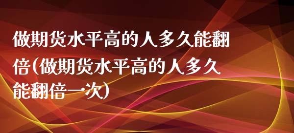 做期货水平高的人多久能翻倍(做期货水平高的人多久能翻倍一次)_https://www.zghnxxa.com_期货直播室_第1张