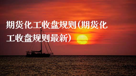 期货化工收盘规则(期货化工收盘规则最新)_https://www.zghnxxa.com_黄金期货_第1张