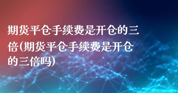 期货平仓手续费是开仓的三倍(期货平仓手续费是开仓的三倍吗)_https://www.zghnxxa.com_内盘期货_第1张
