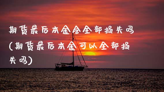 期货最后本金会全部损失吗(期货最后本金可以全部损失吗)_https://www.zghnxxa.com_内盘期货_第1张