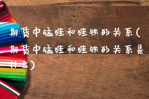 期货中锰硅和硅铁的关系(期货中锰硅和硅铁的关系是什么)_https://www.zghnxxa.com_内盘期货_第1张