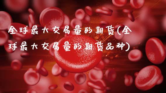 全球最大交易量的期货(全球最大交易量的期货品种)_https://www.zghnxxa.com_国际期货_第1张