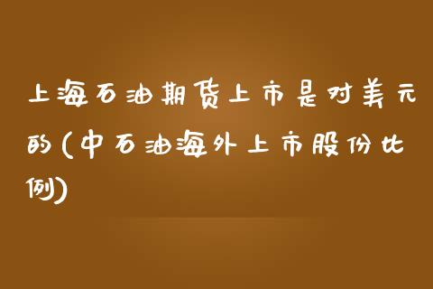 上海石油期货上市是对美元的(中石油海外上市股份比例)_国际期货_第1张_期货直播室 上海石油期货上市是对美元的(中石油海外上市股份比例)_https://www.zghnxxa.com_国际期货_第1张
