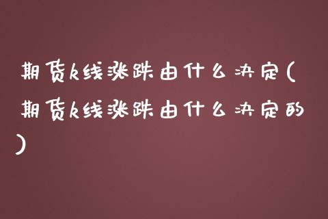 期货k线涨跌由什么决定(期货k线涨跌由什么决定的)_https://www.zghnxxa.com_黄金期货_第1张