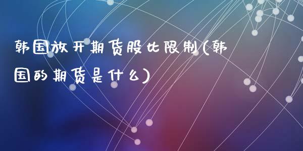 韩国放开期货股比限制(韩国的期货是什么)_https://www.zghnxxa.com_内盘期货_第1张