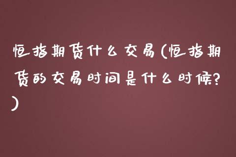 恒指期货什么交易(恒指期货的交易时间是什么时候?)_https://www.zghnxxa.com_期货直播室_第1张