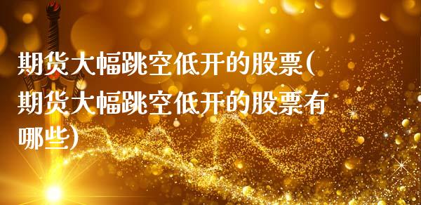 期货大幅跳空低开的股票(期货大幅跳空低开的股票有哪些)_https://www.zghnxxa.com_内盘期货_第1张