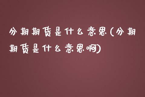 分期期货是什么意思(分期期货是什么意思啊)_黄金期货_第1张_期货直播室 分期期货是什么意思(分期期货是什么意思啊)_https://www.zghnxxa.com_黄金期货_第1张