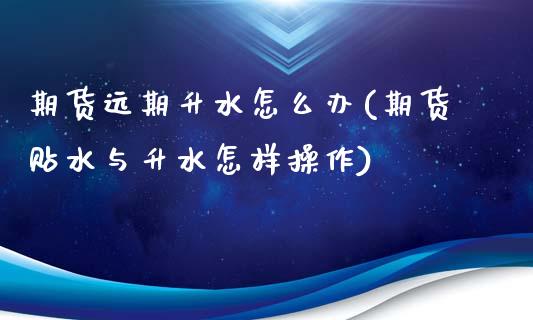 期货远期升水怎么办(期货贴水与升水怎样操作)_https://www.zghnxxa.com_黄金期货_第1张