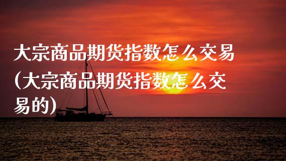 大宗商品期货指数怎么交易(大宗商品期货指数怎么交易的)_期货直播室_第1张_期货直播室 大宗商品期货指数怎么交易(大宗商品期货指数怎么交易的)_https://www.zghnxxa.com_期货直播室_第1张