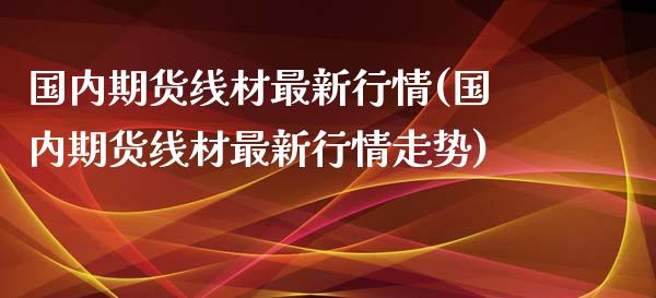 国内期货线材最新行情(国内期货线材最新行情走势)_黄金期货_第1张_期货直播室 国内期货线材最新行情(国内期货线材最新行情走势)_https://www.zghnxxa.com_黄金期货_第1张