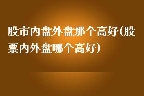 股市内盘外盘那个高好(股票内外盘哪个高好)_国际期货_第1张_期货直播室 股市内盘外盘那个高好(股票内外盘哪个高好)_https://www.zghnxxa.com_国际期货_第1张