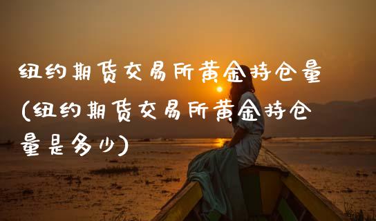 纽约期货交易所黄金持仓量(纽约期货交易所黄金持仓量是多少)_内盘期货_第1张_期货直播室 纽约期货交易所黄金持仓量(纽约期货交易所黄金持仓量是多少)_https://www.zghnxxa.com_内盘期货_第1张