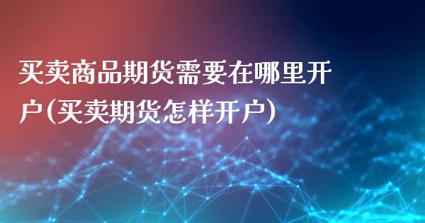 买卖商品期货需要在哪里开户(买卖期货怎样开户)_黄金期货_第1张_期货直播室 买卖商品期货需要在哪里开户(买卖期货怎样开户)_https://www.zghnxxa.com_黄金期货_第1张