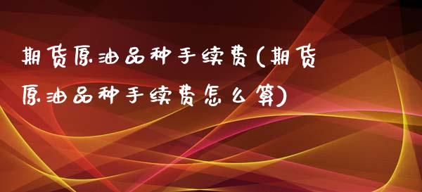 期货原油品种手续费(期货原油品种手续费怎么算)_期货直播室_第1张_期货直播室 期货原油品种手续费(期货原油品种手续费怎么算)_https://www.zghnxxa.com_期货直播室_第1张