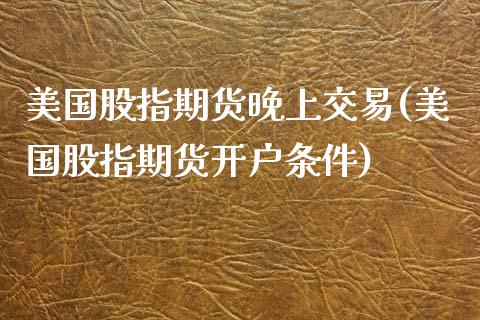 美国股指期货晚上交易(美国股指期货开户条件)_内盘期货_第1张_期货直播室 美国股指期货晚上交易(美国股指期货开户条件)_https://www.zghnxxa.com_内盘期货_第1张