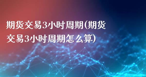 期货交易3小时周期(期货交易3小时周期怎么算)_内盘期货_第1张_期货直播室 期货交易3小时周期(期货交易3小时周期怎么算)_https://www.zghnxxa.com_内盘期货_第1张
