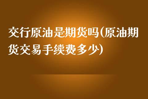 交行原油是期货吗(原油期货交易手续费多少)_内盘期货_第1张_期货直播室 交行原油是期货吗(原油期货交易手续费多少)_https://www.zghnxxa.com_内盘期货_第1张