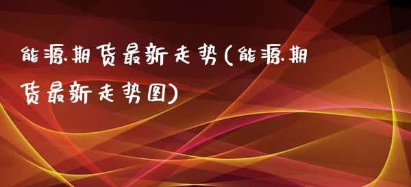能源期货最新走势(能源期货最新走势图)_https://www.zghnxxa.com_黄金期货_第1张