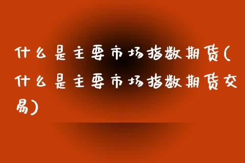 什么是主要市场指数期货(什么是主要市场指数期货交易)_期货直播室_第1张_期货直播室 什么是主要市场指数期货(什么是主要市场指数期货交易)_https://www.zghnxxa.com_期货直播室_第1张