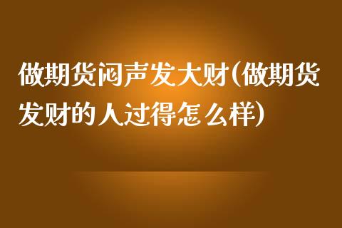 做期货闷声发大财(做期货发财的人过得怎么样)_https://www.zghnxxa.com_国际期货_第1张