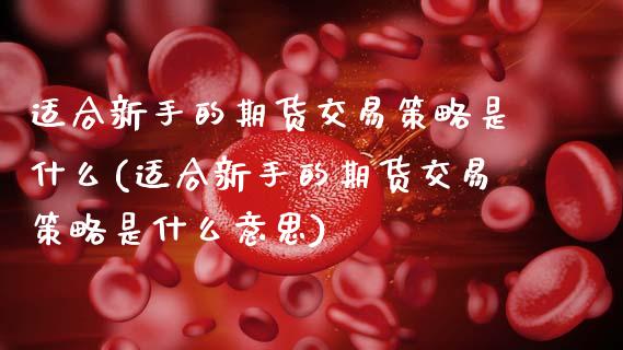 适合新手的期货交易策略是什么(适合新手的期货交易策略是什么意思)_https://www.zghnxxa.com_黄金期货_第1张