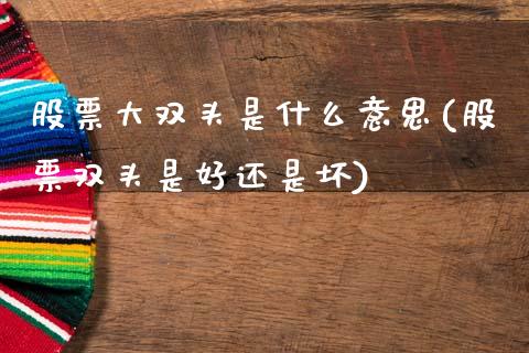 股票大双头是什么意思(股票双头是好还是坏)_https://www.zghnxxa.com_国际期货_第1张