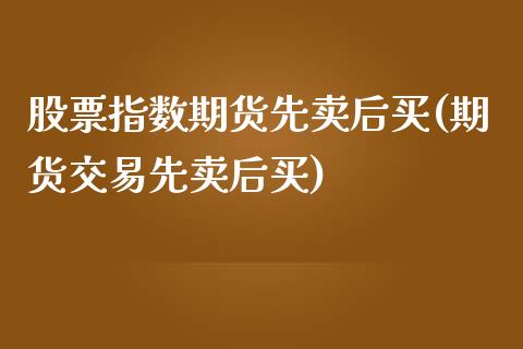 股票指数期货先卖后买(期货交易先卖后买)_https://www.zghnxxa.com_期货直播室_第1张