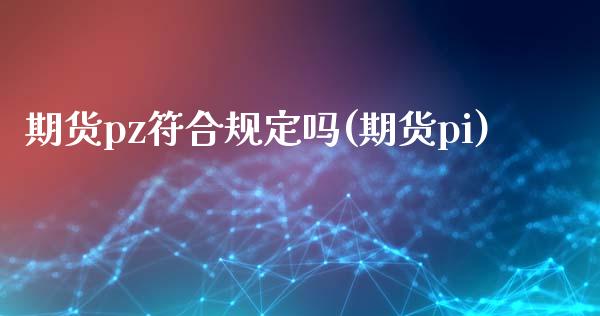 期货pz符合规定吗(期货pi)_黄金期货_第1张_期货直播室 期货pz符合规定吗(期货pi)_https://www.zghnxxa.com_黄金期货_第1张