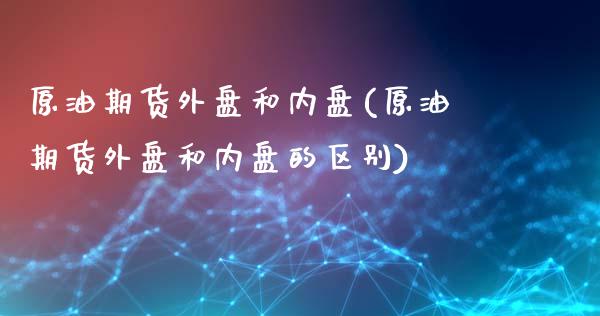 原油期货外盘和内盘(原油期货外盘和内盘的区别)_期货直播室_第1张_期货直播室 原油期货外盘和内盘(原油期货外盘和内盘的区别)_https://www.zghnxxa.com_期货直播室_第1张