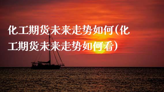 化工期货未来走势如何(化工期货未来走势如何看)_https://www.zghnxxa.com_国际期货_第1张