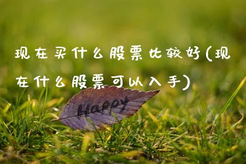 现在买什么股票比较好(现在什么股票可以入手)_期货直播室_第1张_期货直播室 现在买什么股票比较好(现在什么股票可以入手)_https://www.zghnxxa.com_期货直播室_第1张