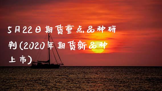 5月22日期货重点品种研判(2020年期货新品种上市)_期货直播室_第1张_期货直播室 5月22日期货重点品种研判(2020年期货新品种上市)_https://www.zghnxxa.com_期货直播室_第1张