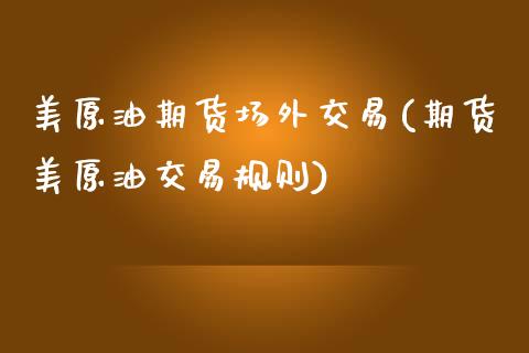 美原油期货场外交易(期货美原油交易规则)_国际期货_第1张_期货直播室 美原油期货场外交易(期货美原油交易规则)_https://www.zghnxxa.com_国际期货_第1张