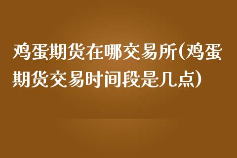 鸡蛋期货在哪交易所(鸡蛋期货交易时间段是几点)_内盘期货_第1张_期货直播室 鸡蛋期货在哪交易所(鸡蛋期货交易时间段是几点)_https://www.zghnxxa.com_内盘期货_第1张