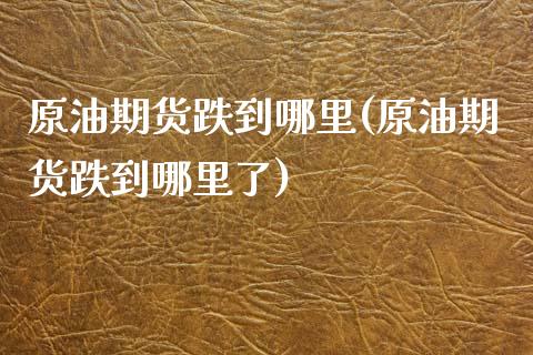 原油期货跌到哪里(原油期货跌到哪里了)_黄金期货_第1张_期货直播室 原油期货跌到哪里(原油期货跌到哪里了)_https://www.zghnxxa.com_黄金期货_第1张