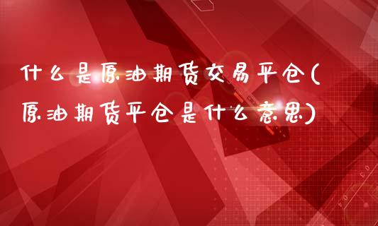 什么是原油期货交易平仓(原油期货平仓是什么意思)_国际期货_第1张_期货直播室 什么是原油期货交易平仓(原油期货平仓是什么意思)_https://www.zghnxxa.com_国际期货_第1张