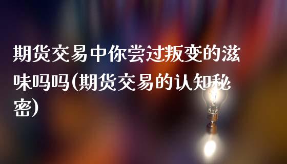 期货交易中你尝过叛变的滋味吗吗(期货交易的认知秘密)_黄金期货_第1张_期货直播室 期货交易中你尝过叛变的滋味吗吗(期货交易的认知秘密)_https://www.zghnxxa.com_黄金期货_第1张