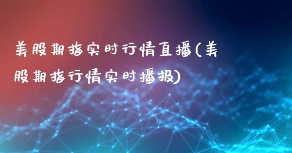 美股期指实时行情直播(美股期指行情实时播报)_期货直播室_第1张_期货直播室 美股期指实时行情直播(美股期指行情实时播报)_https://www.zghnxxa.com_期货直播室_第1张