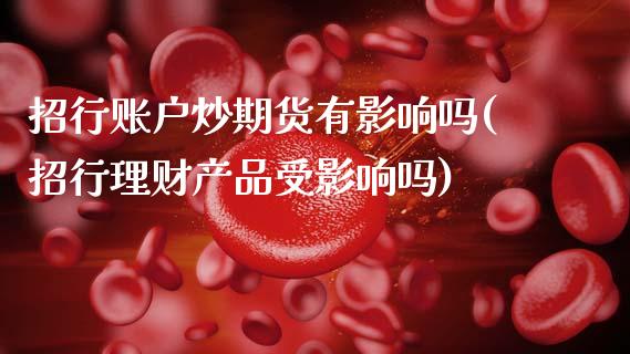 招行账户炒期货有影响吗(招行理财产品受影响吗)_期货直播室_第1张_期货直播室 招行账户炒期货有影响吗(招行理财产品受影响吗)_https://www.zghnxxa.com_期货直播室_第1张