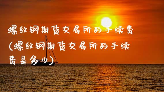 螺纹钢期货交易所的手续费(螺纹钢期货交易所的手续费是多少)_黄金期货_第1张_期货直播室 螺纹钢期货交易所的手续费(螺纹钢期货交易所的手续费是多少)_https://www.zghnxxa.com_黄金期货_第1张