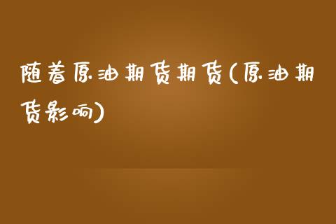 随着原油期货期货(原油期货影响)_https://www.zghnxxa.com_内盘期货_第1张