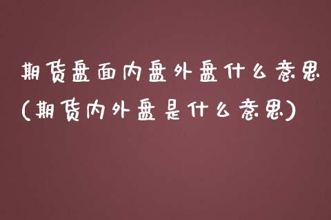 期货盘面内盘外盘什么意思(期货内外盘是什么意思)_https://www.zghnxxa.com_黄金期货_第1张