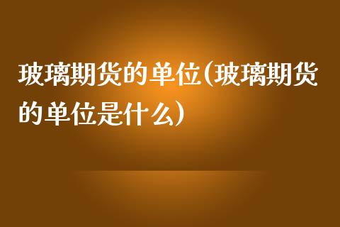 玻璃期货的单位(玻璃期货的单位是什么)_https://www.zghnxxa.com_内盘期货_第1张