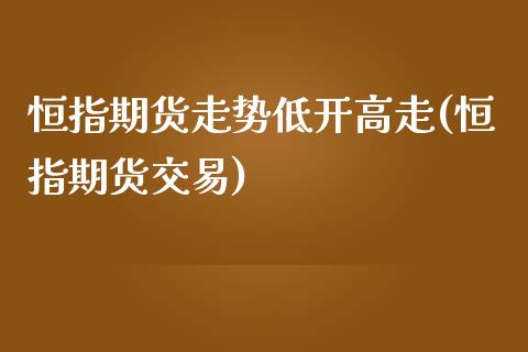 恒指期货走势低开高走(恒指期货交易)_期货直播室_第1张_期货直播室 恒指期货走势低开高走(恒指期货交易)_https://www.zghnxxa.com_期货直播室_第1张