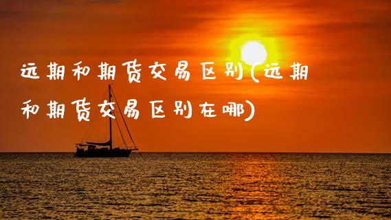 远期和期货交易区别(远期和期货交易区别在哪)_https://www.zghnxxa.com_国际期货_第1张