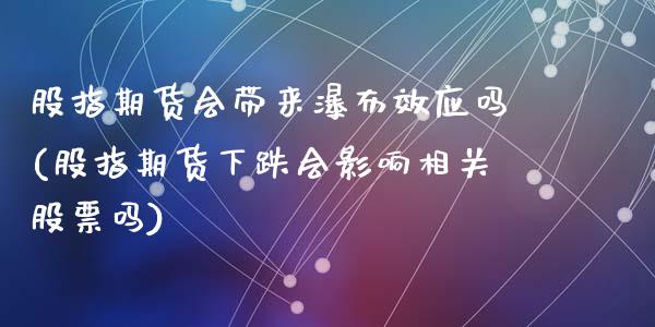 股指期货会带来瀑布效应吗(股指期货下跌会影响相关股票吗)_https://www.zghnxxa.com_国际期货_第1张
