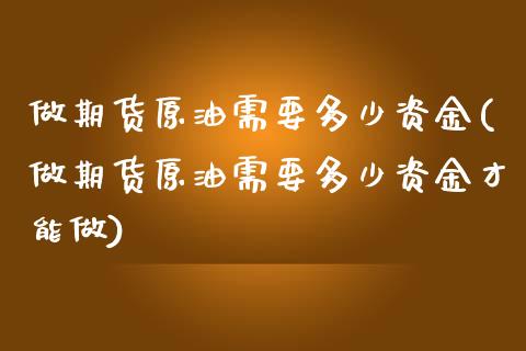 做期货原油需要多少资金(做期货原油需要多少资金才能做)_https://www.zghnxxa.com_期货直播室_第1张