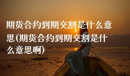 期货合约到期交割是什么意思(期货合约到期交割是什么意思啊)_内盘期货_第1张_期货直播室 期货合约到期交割是什么意思(期货合约到期交割是什么意思啊)_https://www.zghnxxa.com_内盘期货_第1张